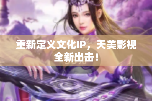 重新定义文化IP，天美影视全新出击！