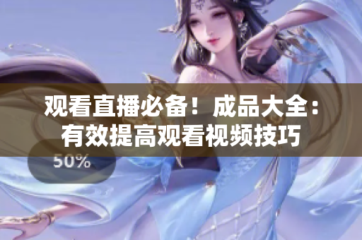 观看直播必备！成品大全：有效提高观看视频技巧