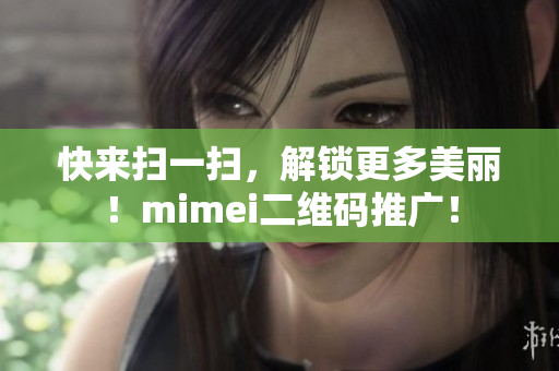 快来扫一扫，解锁更多美丽！mimei二维码推广！