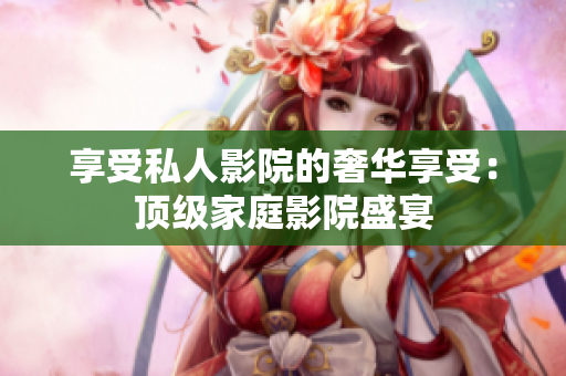 享受私人影院的奢华享受：顶级家庭影院盛宴