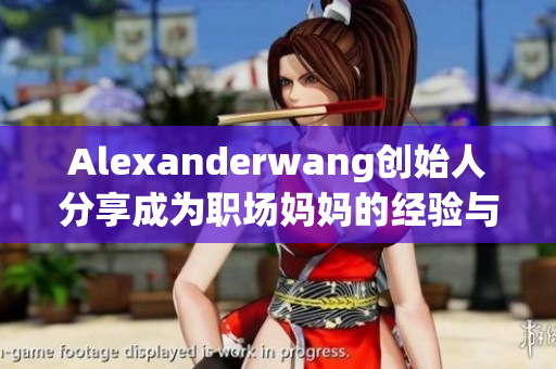 Alexanderwang创始人分享成为职场妈妈的经验与方法