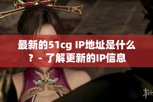 最新的51cg IP地址是什么？- 了解更新的IP信息