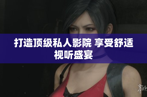打造顶级私人影院 享受舒适视听盛宴