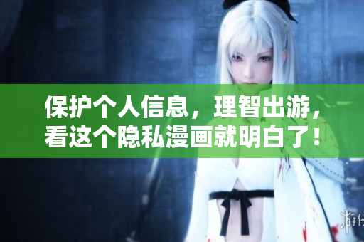 保护个人信息，理智出游，看这个隐私漫画就明白了！