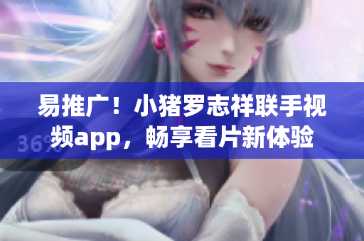 易推广！小猪罗志祥联手视频app，畅享看片新体验
