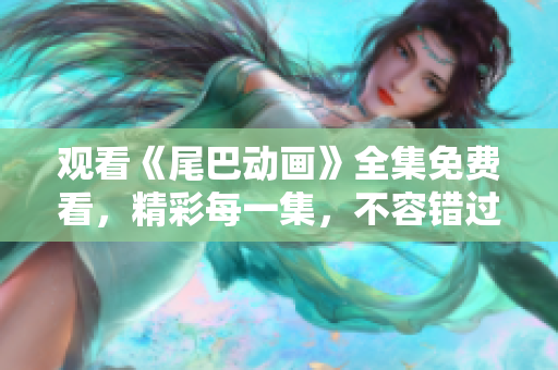 观看《尾巴动画》全集免费看，精彩每一集，不容错过！