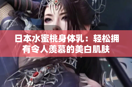 日本水蜜桃身体乳：轻松拥有令人羡慕的美白肌肤