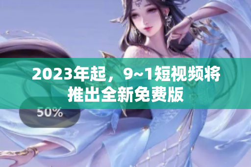 2023年起，9~1短视频将推出全新免费版