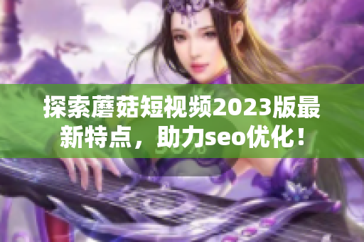 探索蘑菇短视频2023版最新特点，助力seo优化！