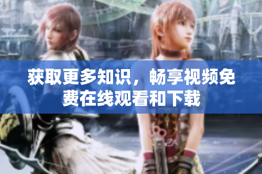 获取更多知识，畅享视频免费在线观看和下载