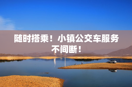 随时搭乘！小镇公交车服务不间断！