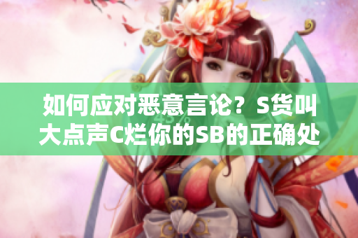 如何应对恶意言论？S货叫大点声C烂你的SB的正确处理方式