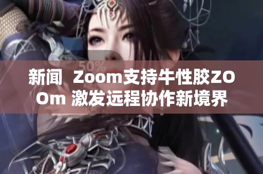 新闻  Zoom支持牛性胶ZOOm 激发远程协作新境界
