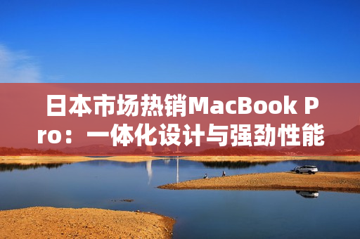 日本市场热销MacBook Pro：一体化设计与强劲性能促销狂潮