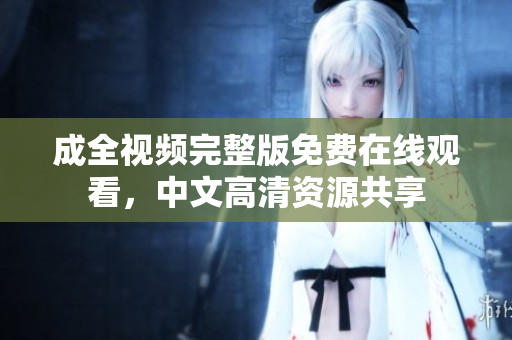 成全视频完整版免费在线观看，中文高清资源共享