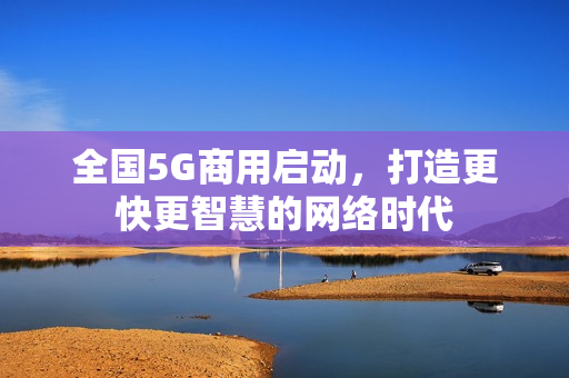 全国5G商用启动，打造更快更智慧的网络时代