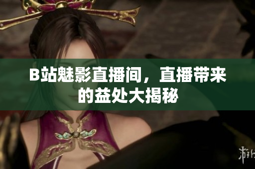 B站魅影直播间，直播带来的益处大揭秘