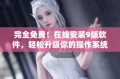 完全免费！在线安装9版软件，轻松升级你的操作系统