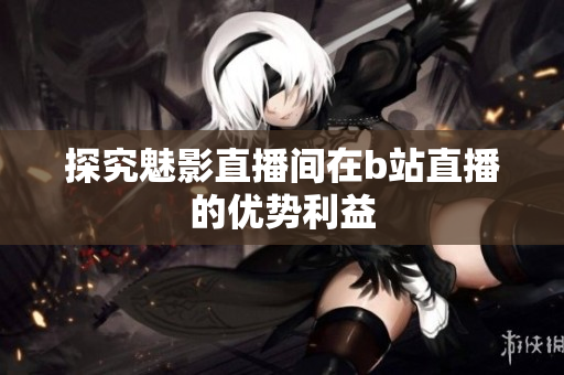 探究魅影直播间在b站直播的优势利益