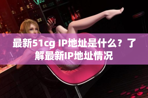 最新51cg IP地址是什么？了解最新IP地址情况