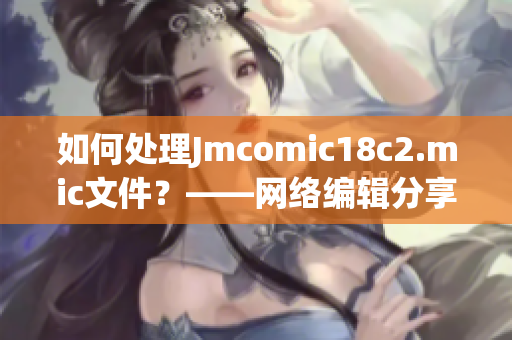 如何处理Jmcomic18c2.mic文件？——网络编辑分享技巧