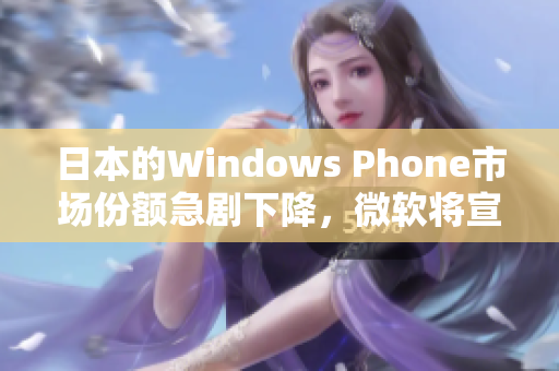 日本的Windows Phone市场份额急剧下降，微软将宣布撤出该市场