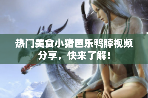 热门美食小猪芭乐鸭脖视频分享，快来了解！