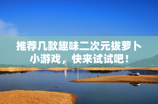 推荐几款趣味二次元拔萝卜小游戏，快来试试吧！