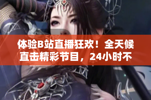 体验B站直播狂欢！全天候直击精彩节目，24小时不停歇