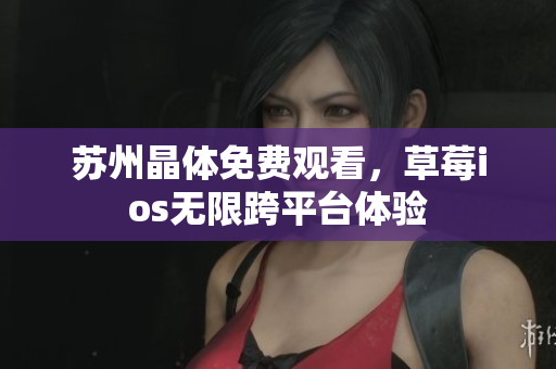 苏州晶体免费观看，草莓ios无限跨平台体验