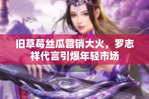 旧草莓丝瓜营销大火，罗志祥代言引爆年轻市场