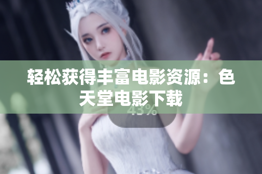 轻松获得丰富电影资源：色天堂电影下载