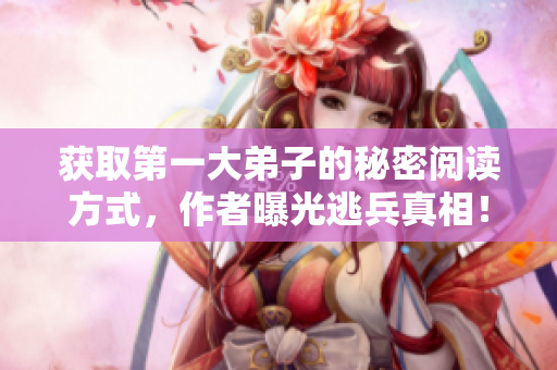 获取第一大弟子的秘密阅读方式，作者曝光逃兵真相！