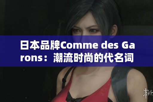 日本品牌Comme des Garons：潮流时尚的代名词