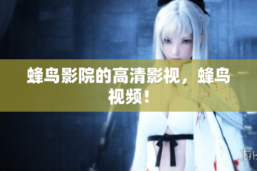 蜂鸟影院的高清影视，蜂鸟视频！