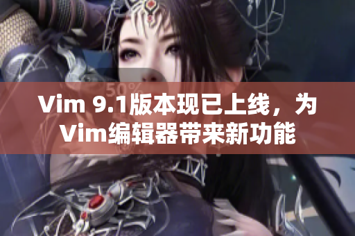 Vim 9.1版本现已上线，为Vim编辑器带来新功能