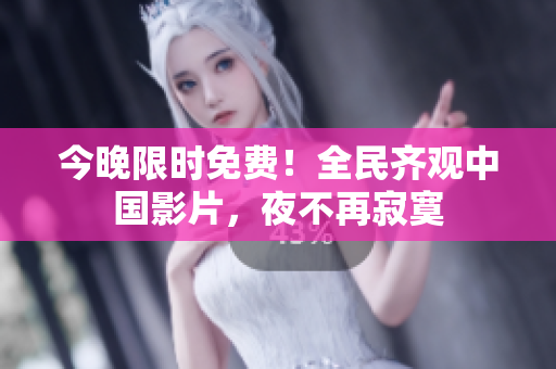 今晚限时免费！全民齐观中国影片，夜不再寂寞