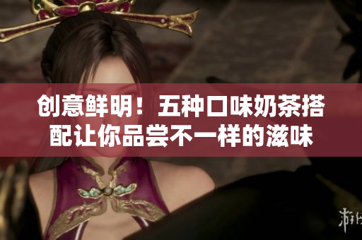 创意鲜明！五种口味奶茶搭配让你品尝不一样的滋味