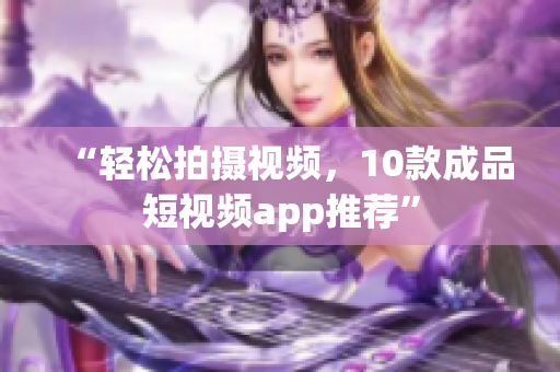 “轻松拍摄视频，10款成品短视频app推荐”