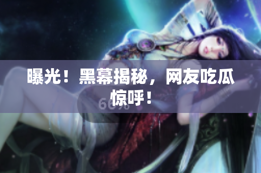 曝光！黑幕揭秘，网友吃瓜惊呼！