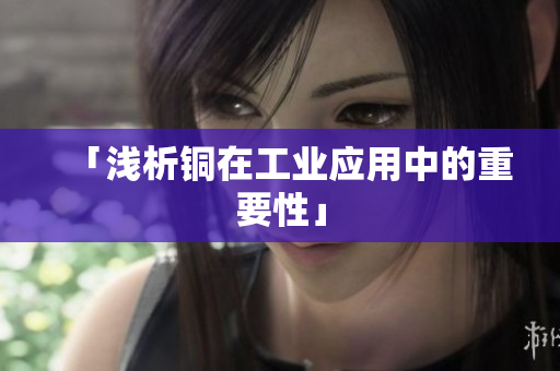 「浅析铜在工业应用中的重要性」