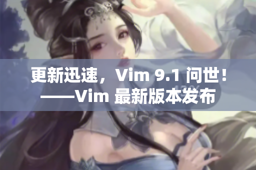 更新迅速，Vim 9.1 问世！——Vim 最新版本发布