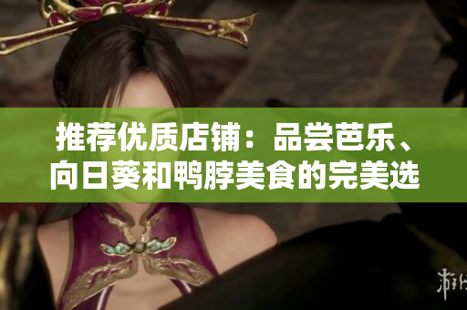 推荐优质店铺：品尝芭乐、向日葵和鸭脖美食的完美选择