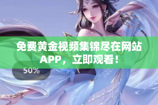 免费黄金视频集锦尽在网站APP，立即观看！