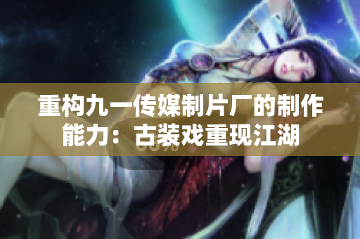重构九一传媒制片厂的制作能力：古装戏重现江湖
