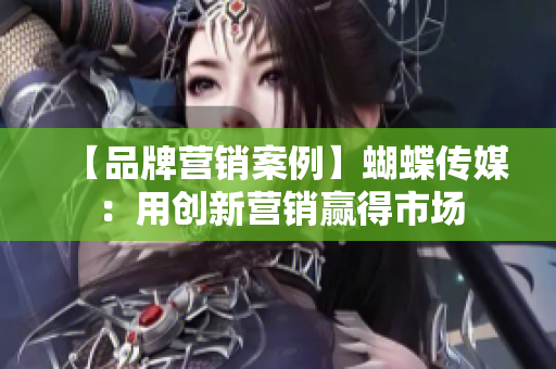 【品牌营销案例】蝴蝶传媒：用创新营销赢得市场