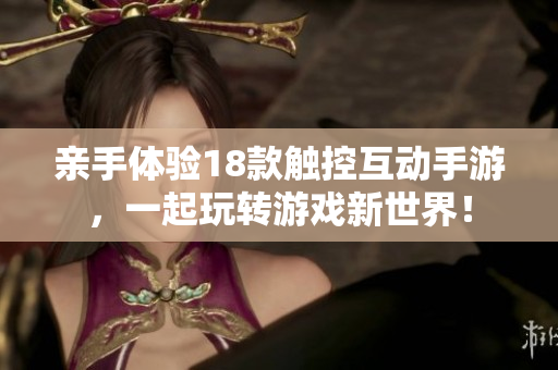 亲手体验18款触控互动手游，一起玩转游戏新世界！