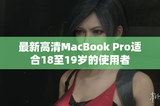 最新高清MacBook Pro适合18至19岁的使用者