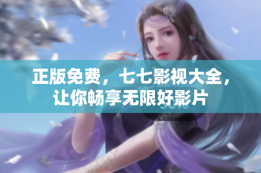 正版免费，七七影视大全，让你畅享无限好影片