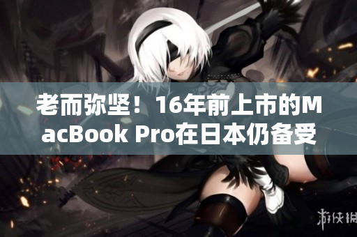 老而弥坚！16年前上市的MacBook Pro在日本仍备受宠爱